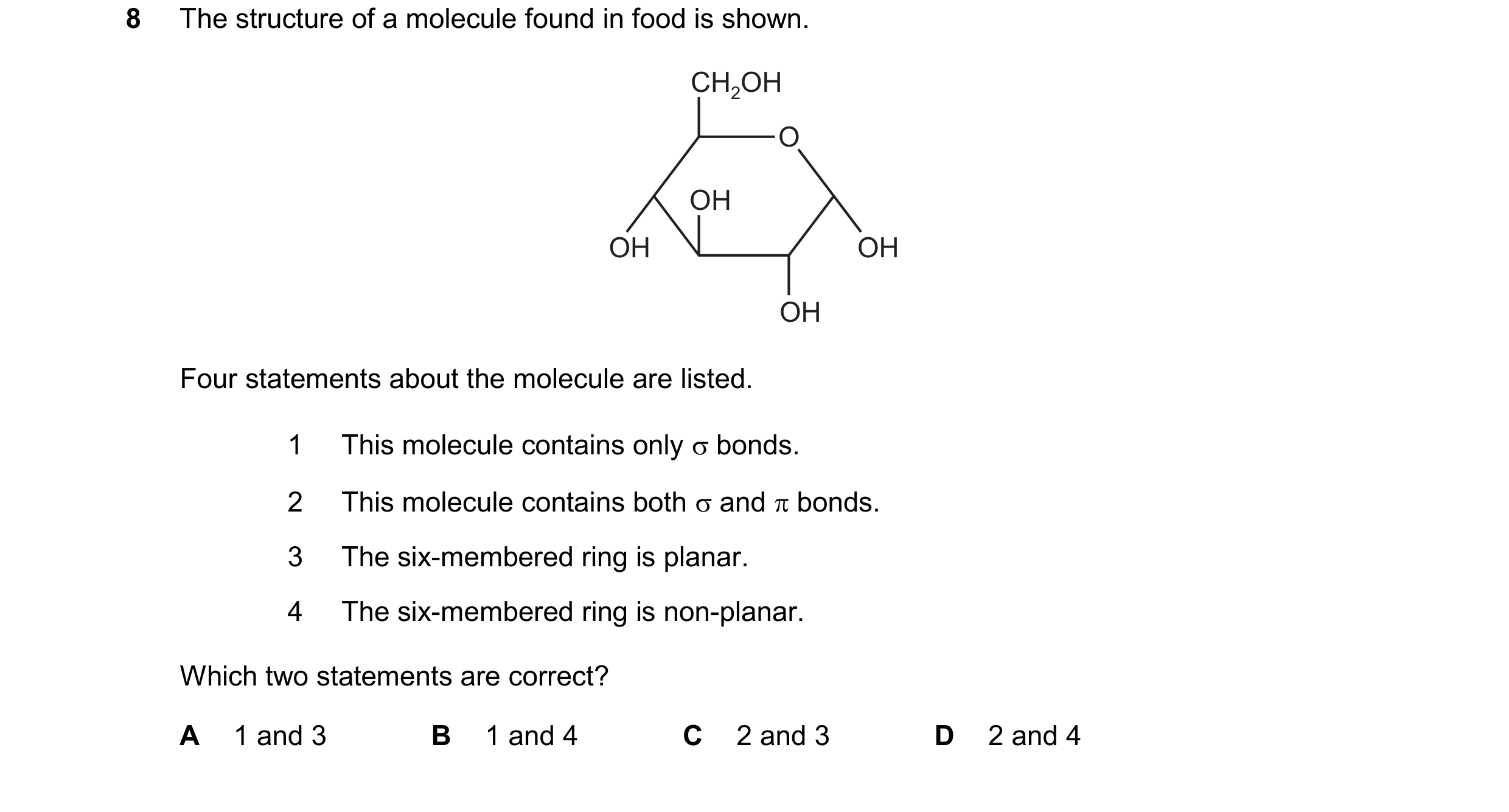 Question 70: The structure of a molecule found in food is shown. CH2OH OH OH OH OH O Four statements about the molecule are listed. 1 This molecule cont…