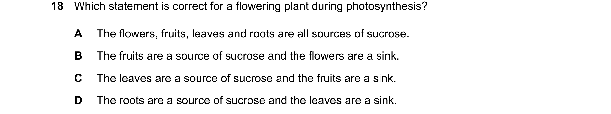 Question 13: Which statement is correct for a flowering plant during photosynthesis? A The flowers, fruits, leaves and roots are all sources of sucrose.…