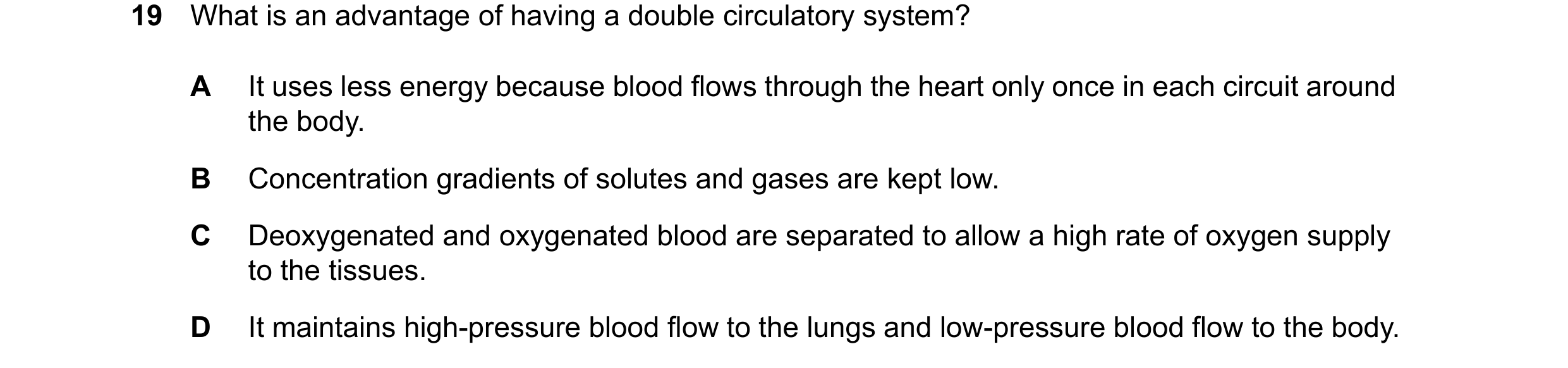 Question 14: What is an advantage of having a double circulatory system? A It uses less energy because blood flows through the heart only once in each c…