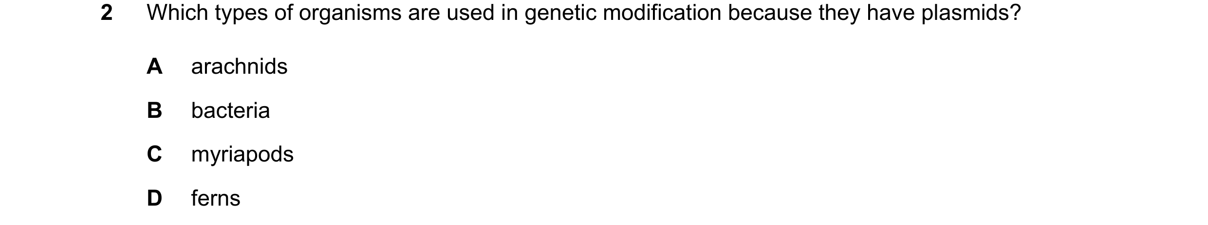 Question 19: Which types of organisms are used in genetic modification because they have plasmids? A arachnids B bacteria C myriapods D ferns