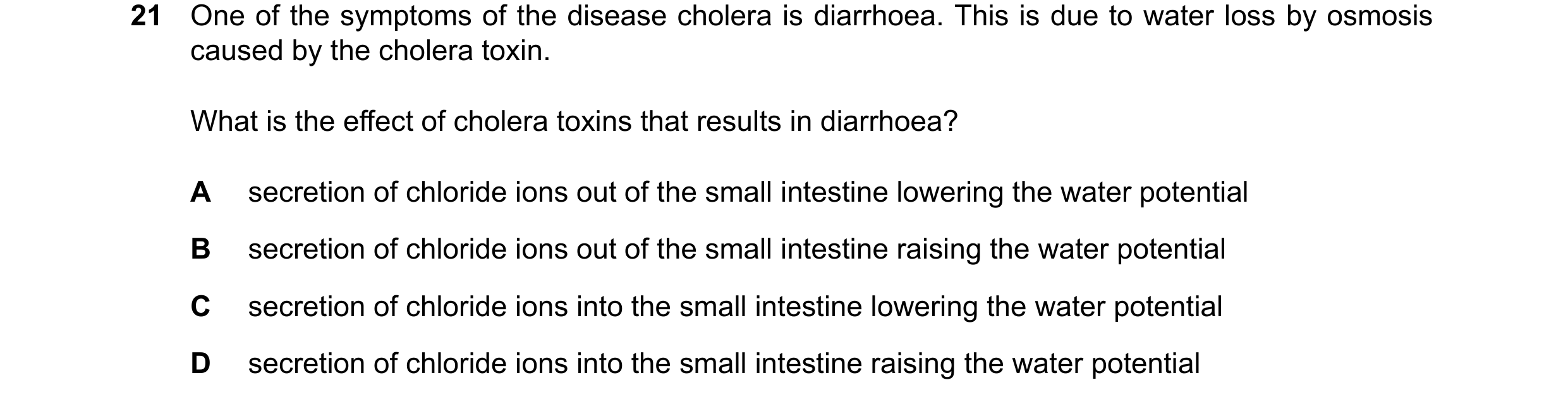 Question 26: One of the symptoms of the disease cholera is diarrhoea. This is due to water loss by osmosis caused by the cholera toxin. What is the effe…