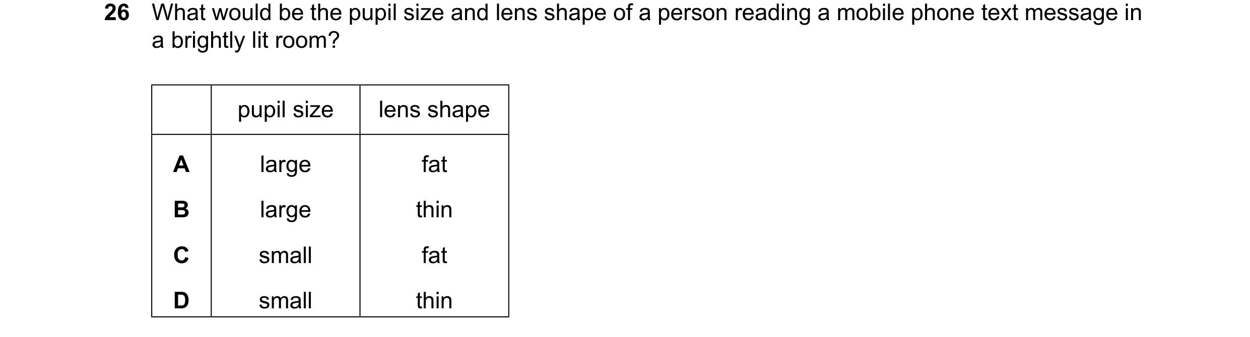 Question 12: What would be the pupil size and lens shape of a person reading a mobile phone text message in a brightly lit room? pupil size lens shape A…