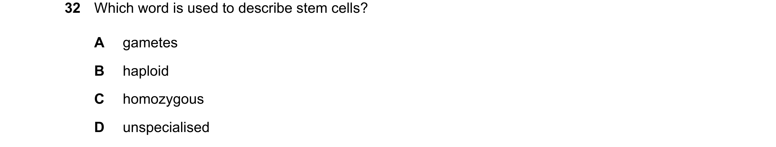 Question 15: Which word is used to describe stem cells? A gametes B haploid C homozygous D unspecialised