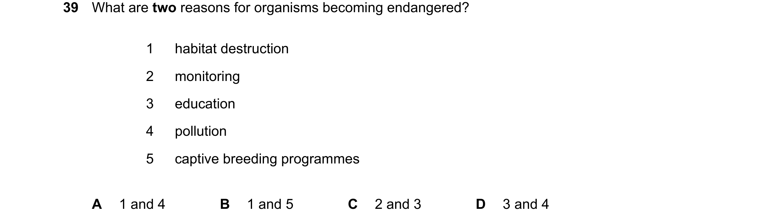Question 17: What are two reasons for organisms becoming endangered? 1 habitat destruction 2 monitoring 3 education 4 pollution 5 captive breeding progr…
