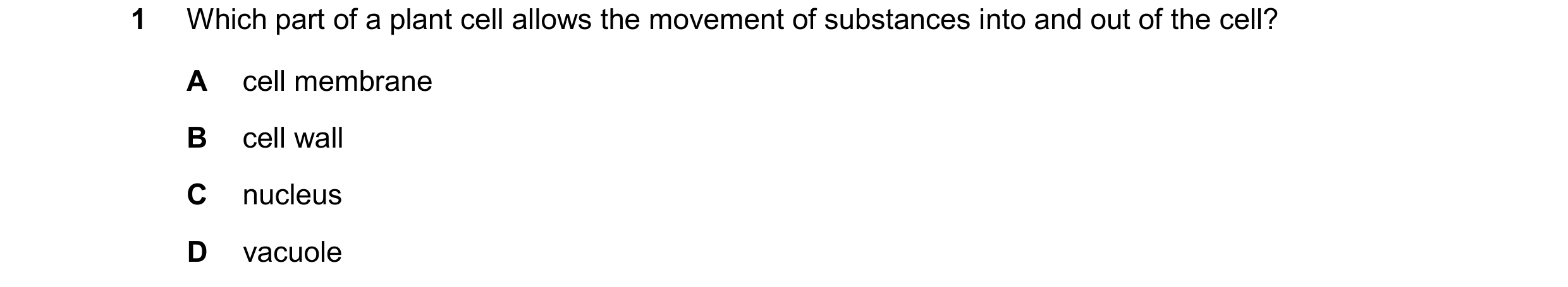 Question 63: Which part of a plant cell allows the movement of substances into and out of the cell? A cell membrane B cell wall C nucleus D vacuole