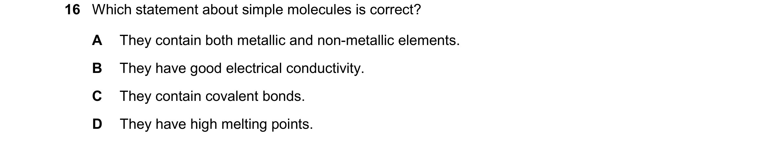 Question 59: Which statement about simple molecules is correct? A They contain both metallic and non-metallic elements. B They have good electrical cond…