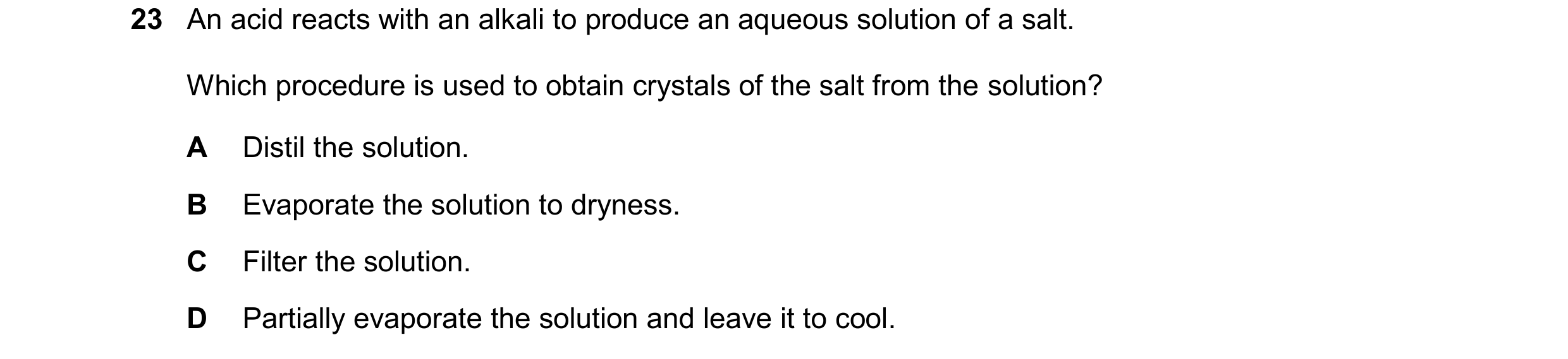 Question 28: An acid reacts with an alkali to produce an aqueous solution of a salt. Which procedure is used to obtain crystals of the salt from the sol…