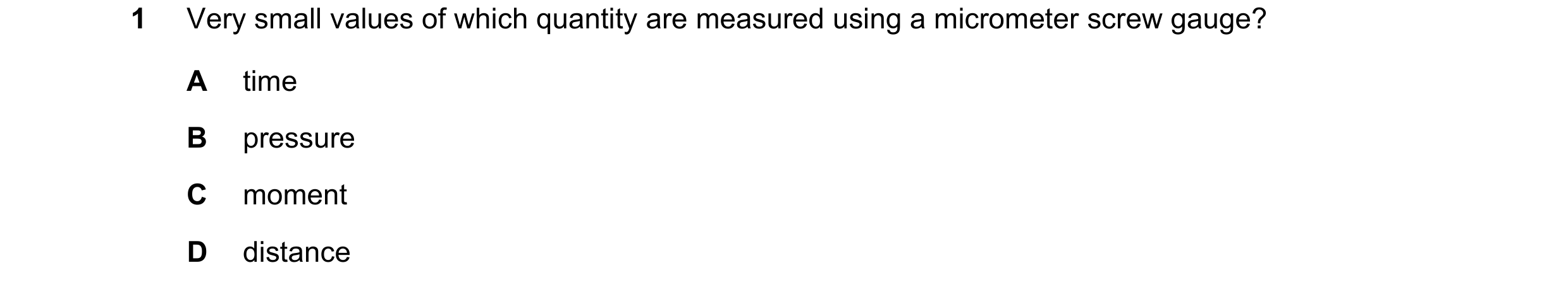 Question 74: Very small values of which quantity are measured using a micrometer screw gauge? A time B pressure C moment D distance
