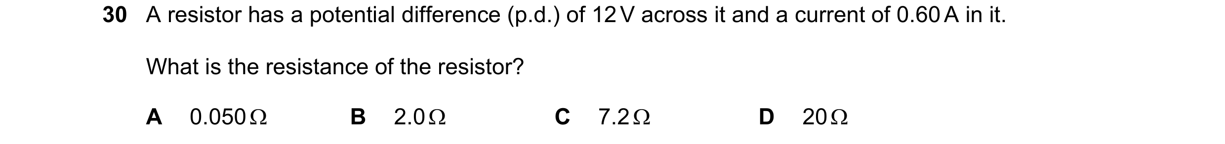 Question 142: A resistor has a potential difference (p.d.) of 12 V across it and a current of 0.60 A in it. What is the resistance of the resistor? A 0.0…