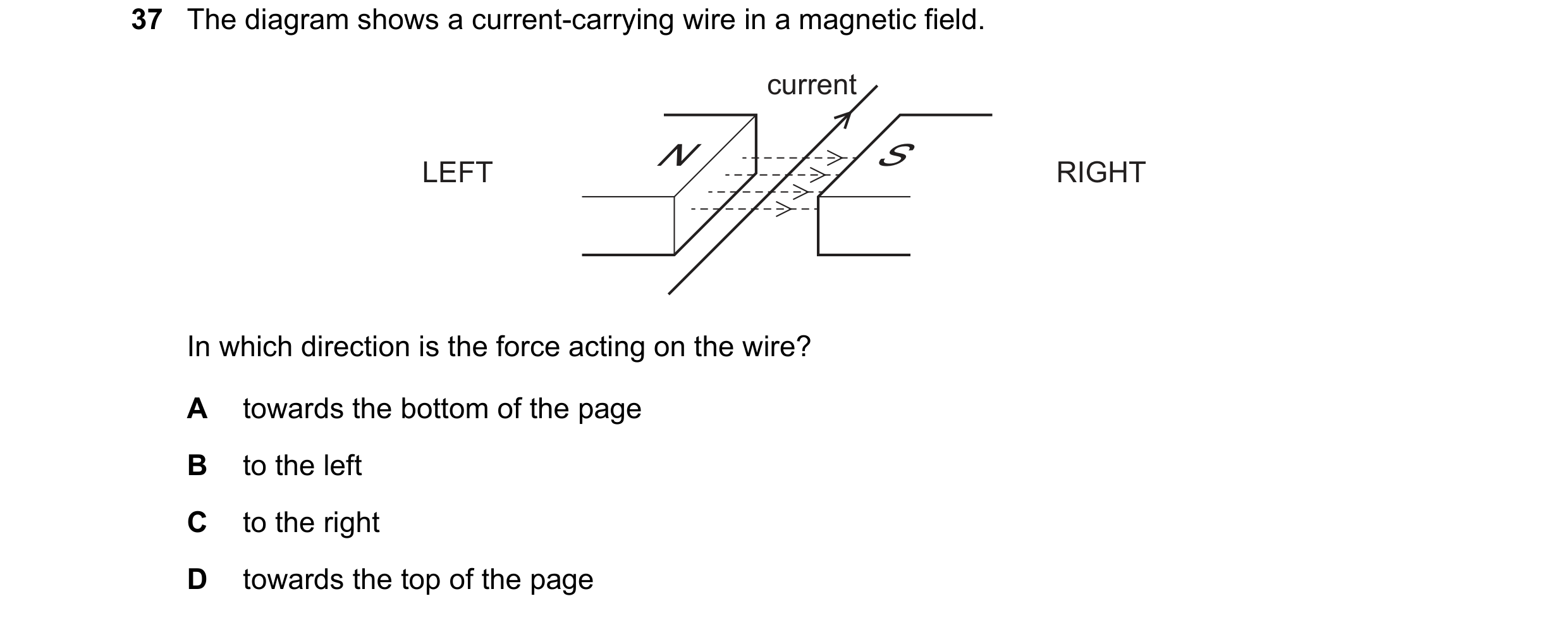 Question 115: The diagram shows a current-carrying wire in a magnetic field. current N S LEFT RIGHT In which direction is the force acting on the wire? A…