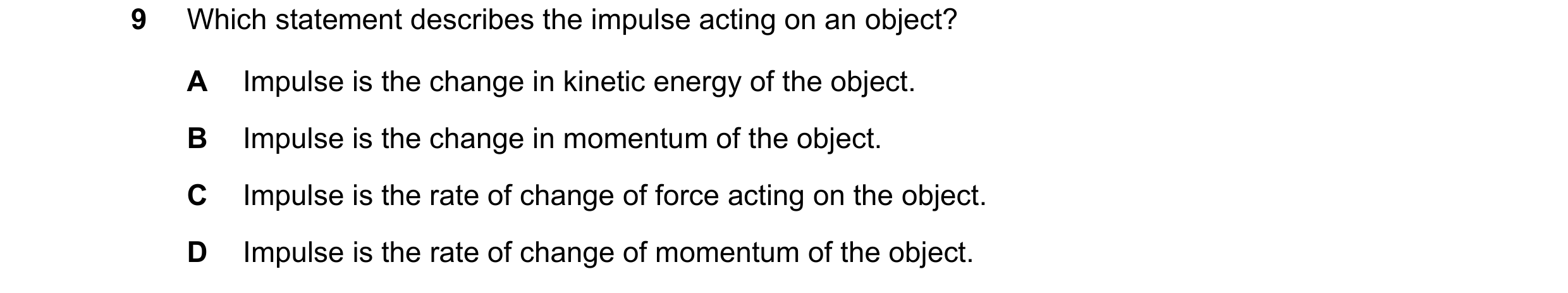 Question 50: Which statement describes the impulse acting on an object? A Impulse is the change in kinetic energy of the object. B Impulse is the change…