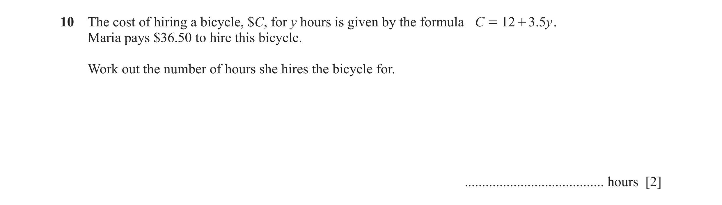 Question 70: The cost of hiring a bicycle, $C, for y hours is given by the formula C = 12 + 3.5y . Maria pays $36.50 to hire this bicycle. Work out the …