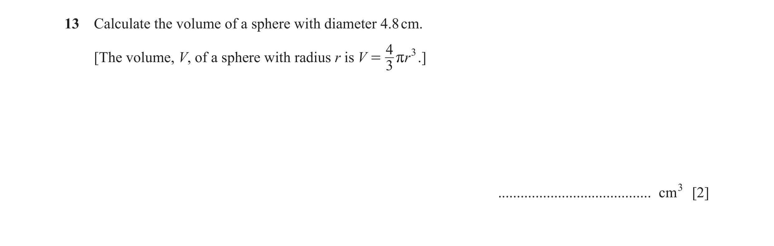 Question 51: Calculate the volume of a sphere with diameter 4.8 cm. 4 3 [The volume, V, of a sphere with radius r is V = rr .] 3 .......................…