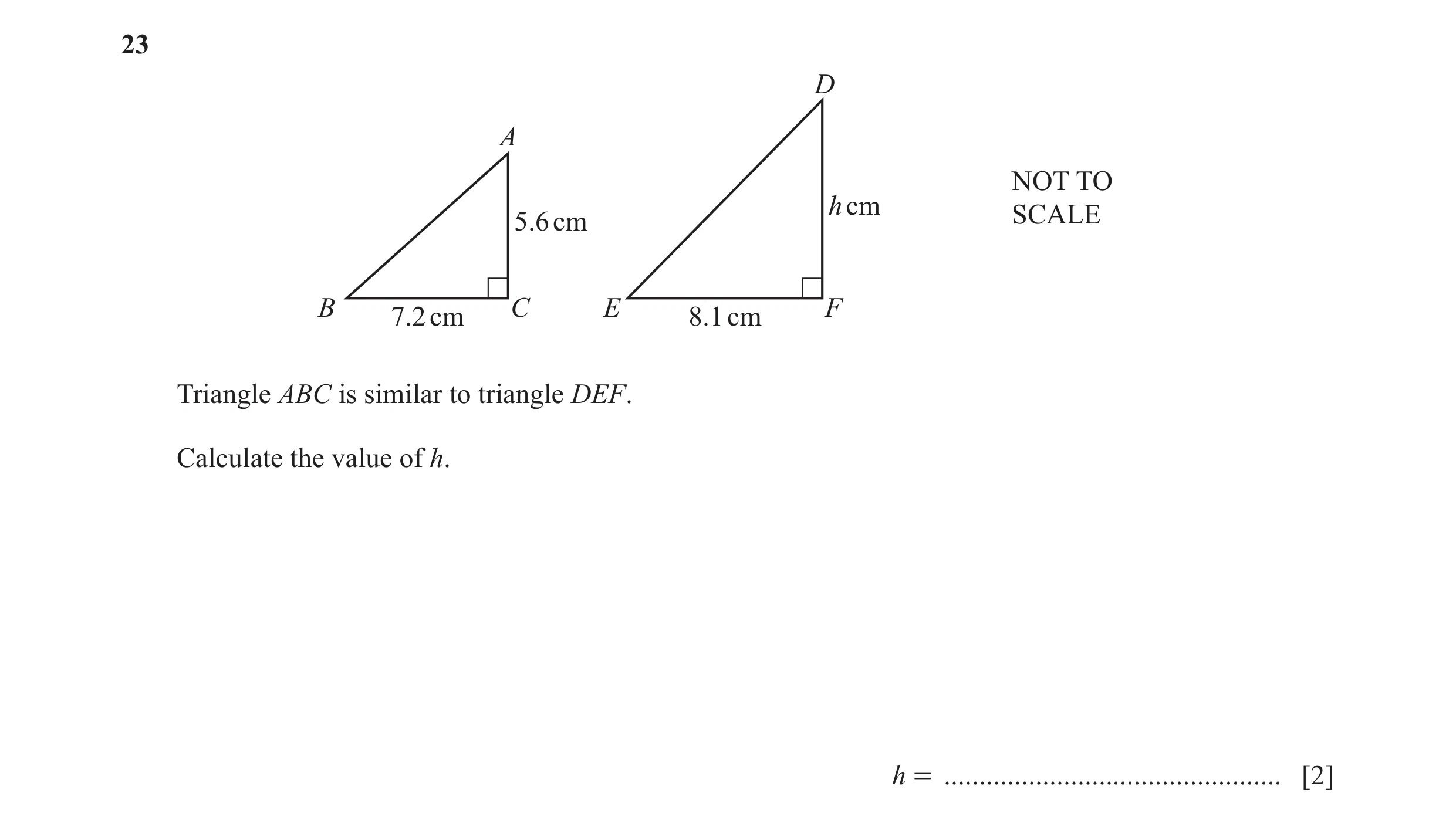 Question 33: D A NOT TO h cm 5.6 cm SCALE B C E F 7.2 cm 8.1 cm Triangle ABC is similar to triangle DEF. Calculate the value of h. h = .................…