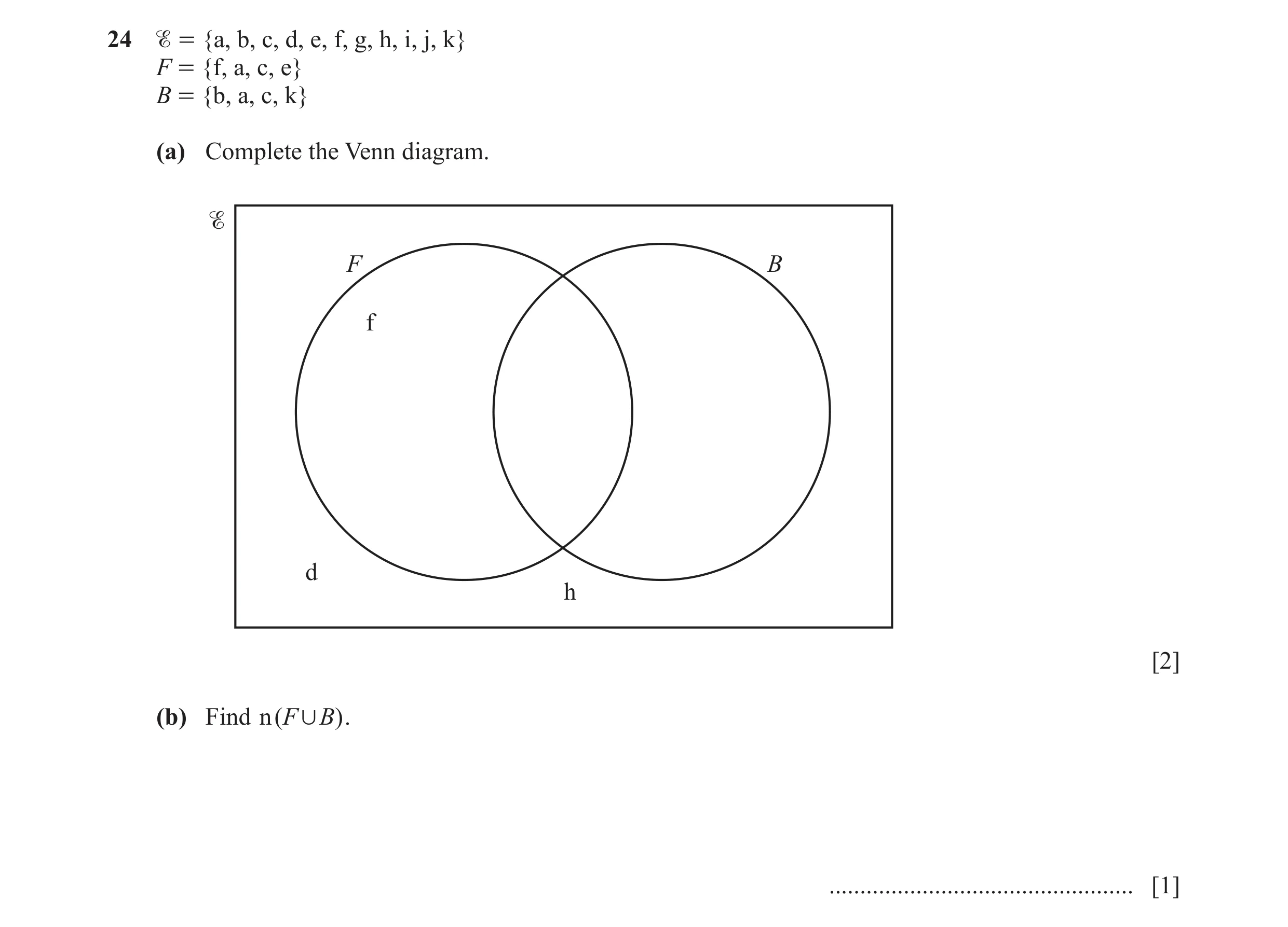 Question 8:  = {a, b, c, d, e, f, g, h, i, j, k} F = {f, a, c, e} B = {b, a, c, k} (a) Complete the Venn diagram. F B f d h [2] (b) Find n ( F , B ) .…