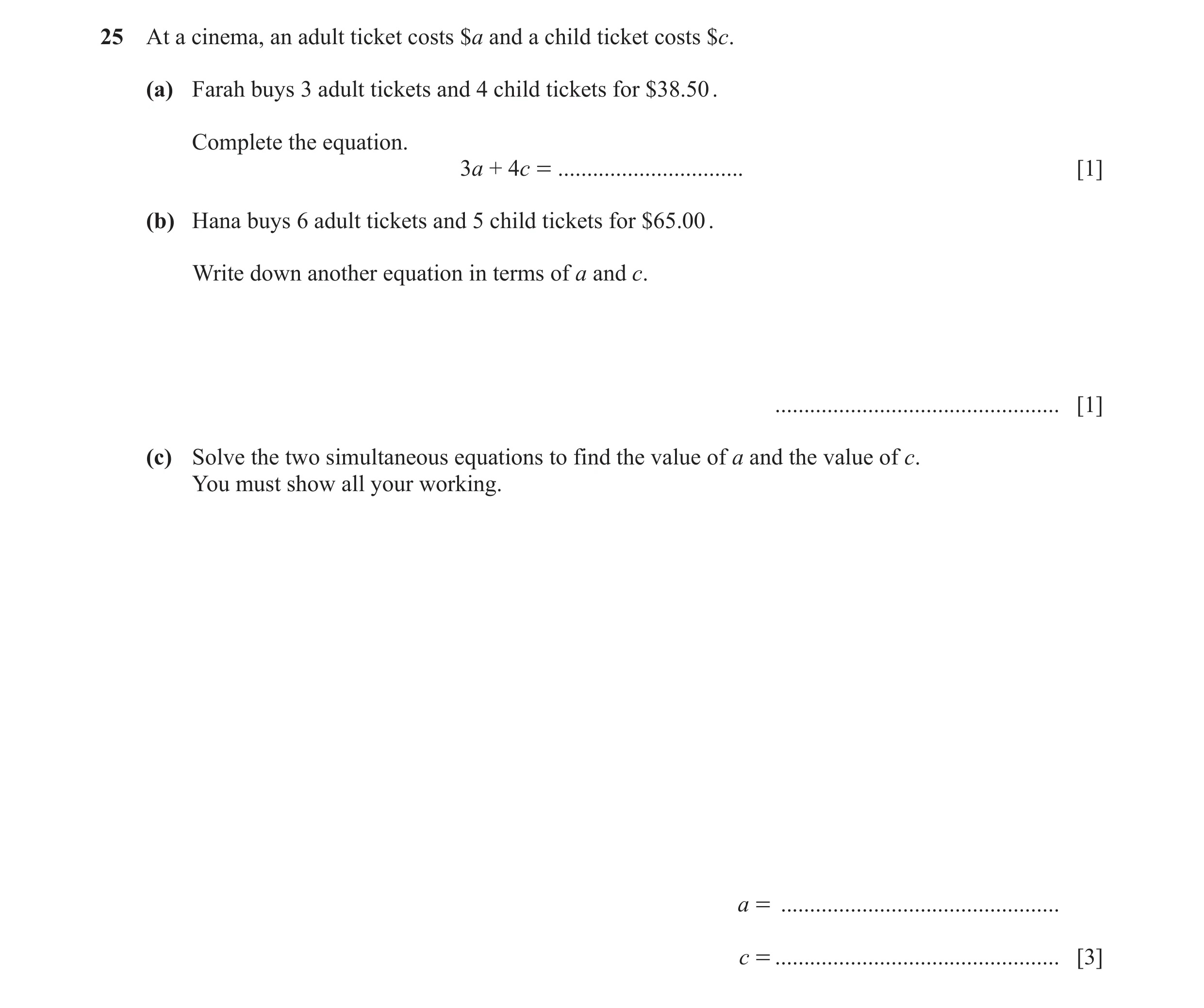 Question 19: At a cinema, an adult ticket costs $a and a child ticket costs $c. (a) Farah buys 3 adult tickets and 4 child tickets for $38.50 . Complete…