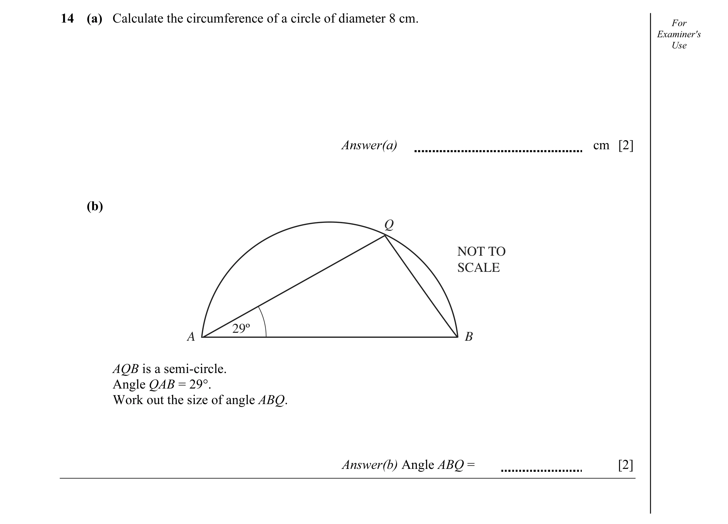 Question 2: (a) Calculate the circumference of a circle of diameter 8 cm. For Examiner's Use Answer(a) cm [2] (b) Q NOT TO SCALE 29º A B AQB is a semi-…