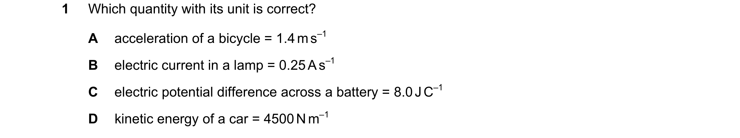 Question 100: Which quantity with its unit is correct? A acceleration of a bicycle = 1.4 m s–1 B electric current in a lamp = 0.25 A s–1 C electric poten…