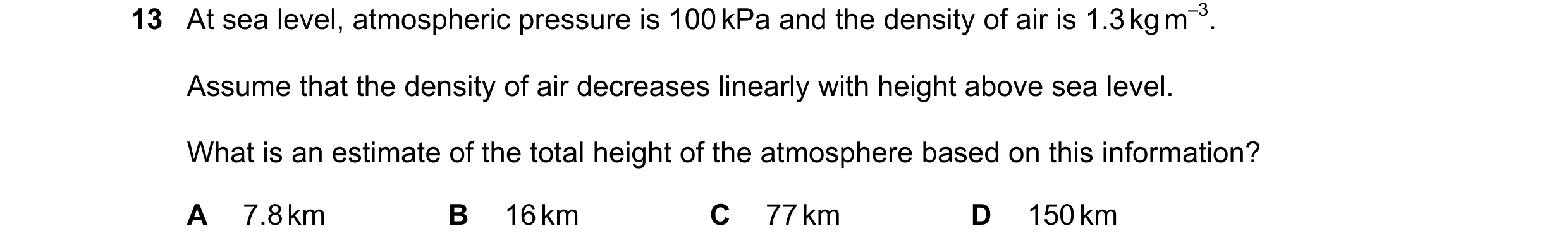 Question 116: At sea level, atmospheric pressure is 100 kPa and the density of air is 1.3 kg m–3. Assume that the density of air decreases linearly with …