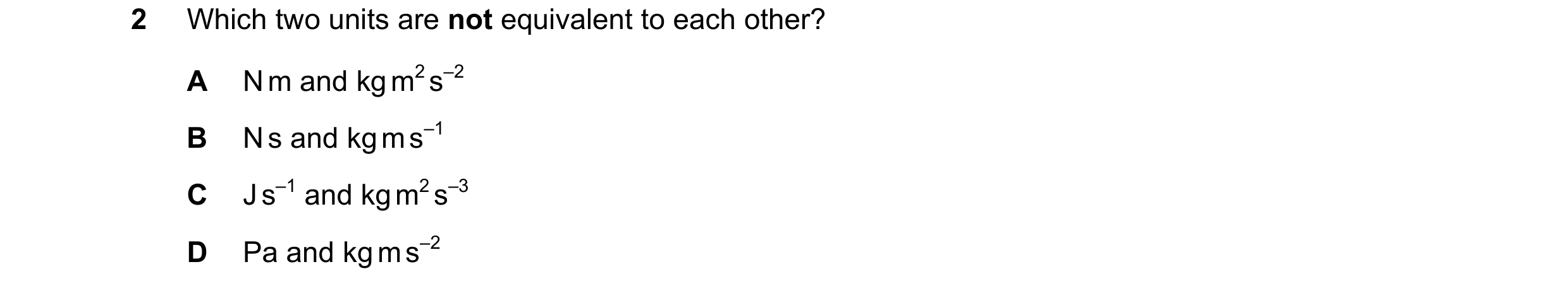 Question 101: Which two units are not equivalent to each other? A N m and kg m2 s–2 B N s and kg m s–1 C J s–1 and kg m2 s–3 D Pa and kg m s–2