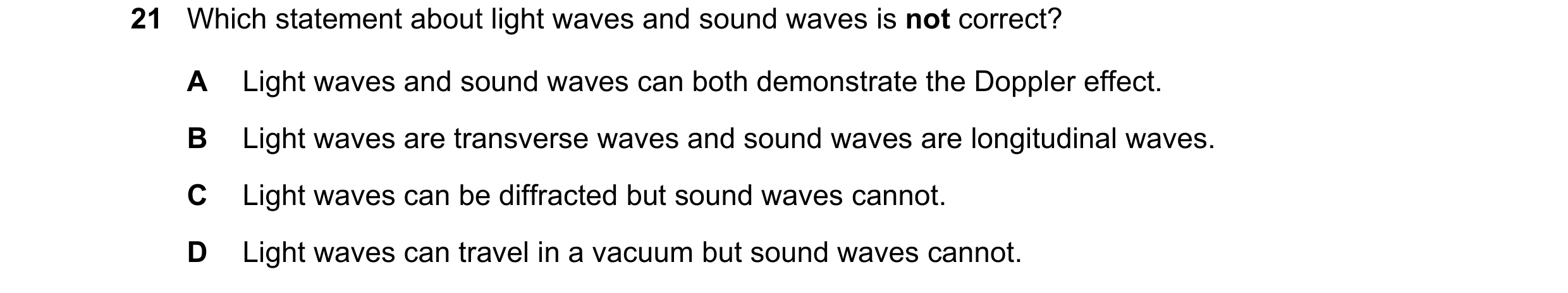 Question 62: Which statement about light waves and sound waves is not correct? A Light waves and sound waves can both demonstrate the Doppler effect. B …
