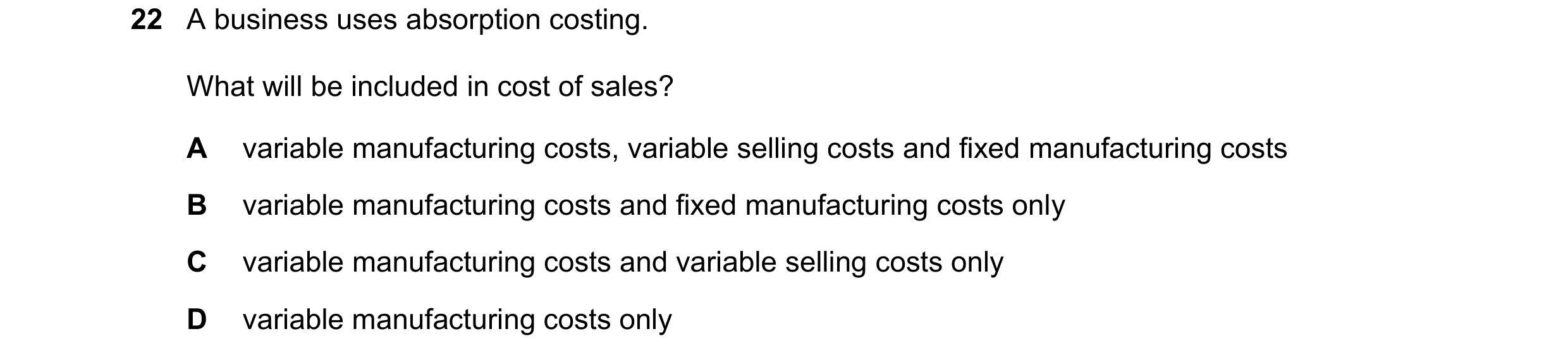 Question 408: A business uses absorption costing. What will be included in cost of sales? A variable manufacturing costs, variable selling costs and fixe…