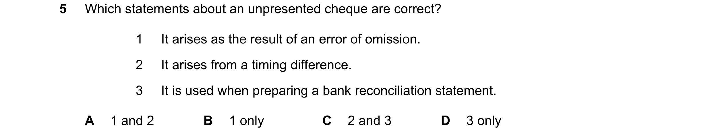 Question 289: Which statements about an unpresented cheque are correct? 1 It arises as the result of an error of omission. 2 It arises from a timing diff…