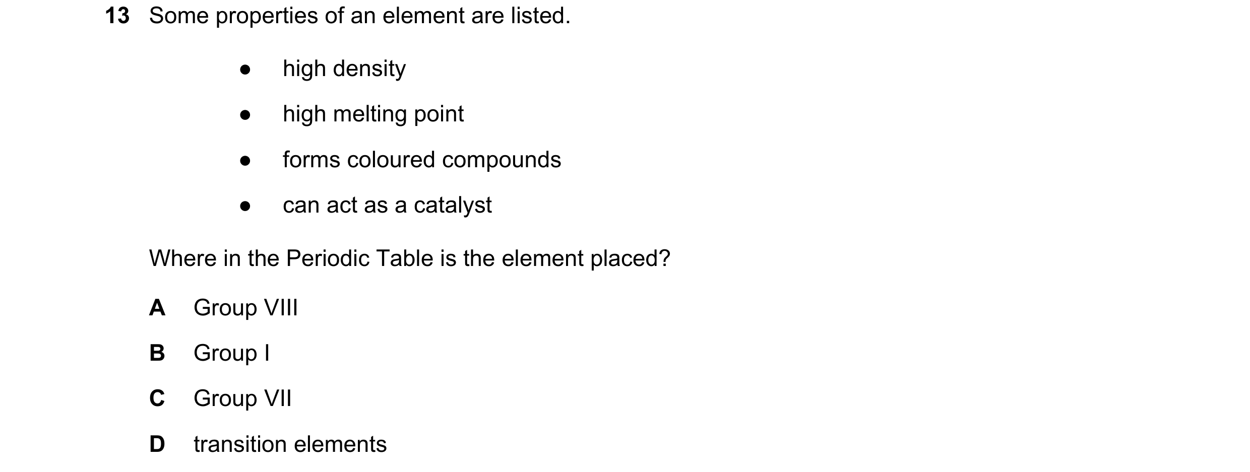 Question 10: Some properties of an element are listed. ● high density ● high melting point ● forms coloured compounds ● can act as a catalyst Where in t…