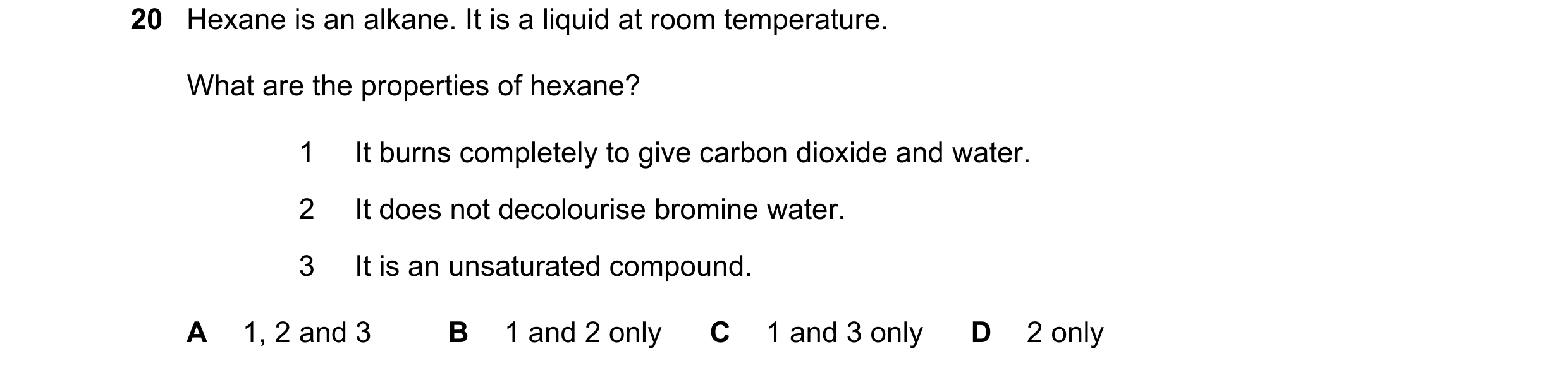 Question 23: Hexane is an alkane. It is a liquid at room temperature. What are the properties of hexane? 1 It burns completely to give carbon dioxide an…