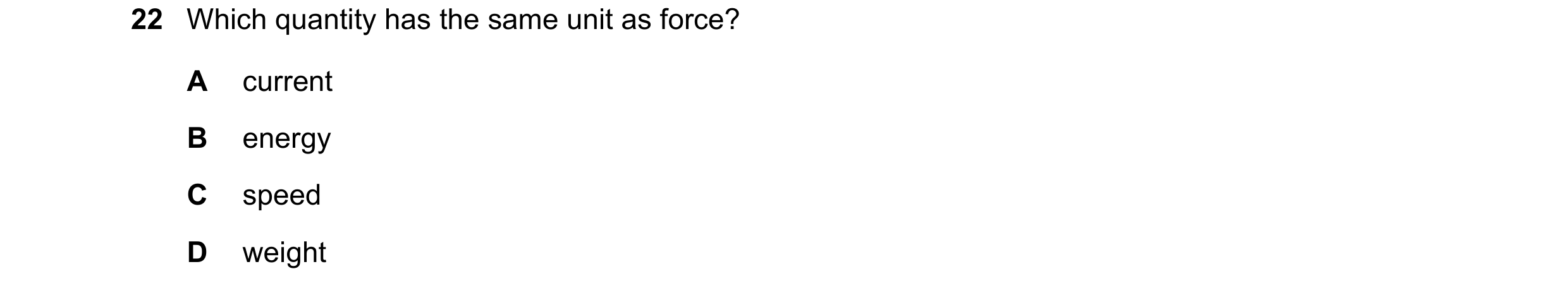 Question 14: Which quantity has the same unit as force? A current B energy C speed D weight