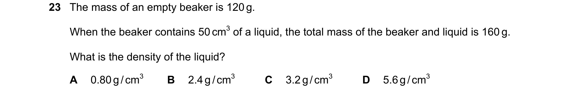 Question 28: The mass of an empty beaker is 120 g. When the beaker contains 50 cm3 of a liquid, the total mass of the beaker and liquid is 160 g. What i…
