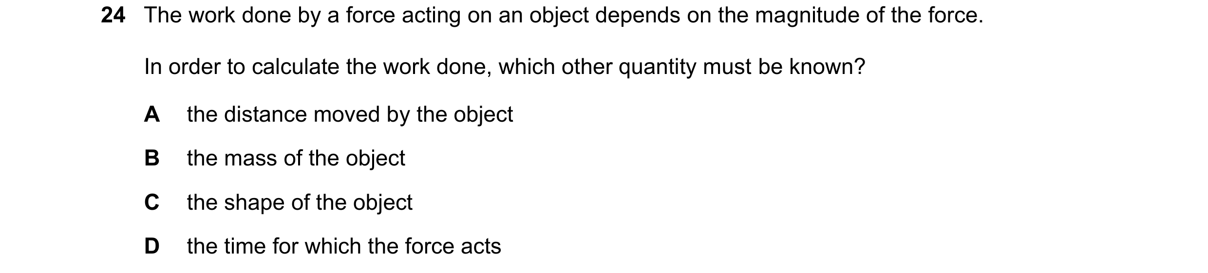 Question 36: The work done by a force acting on an object depends on the magnitude of the force. In order to calculate the work done, which other quanti…