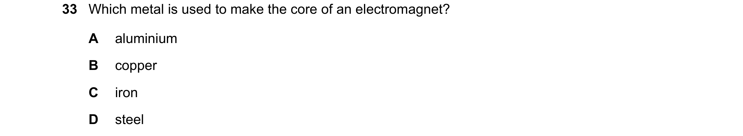 Question 38: Which metal is used to make the core of an electromagnet? A aluminium B copper C iron D steel