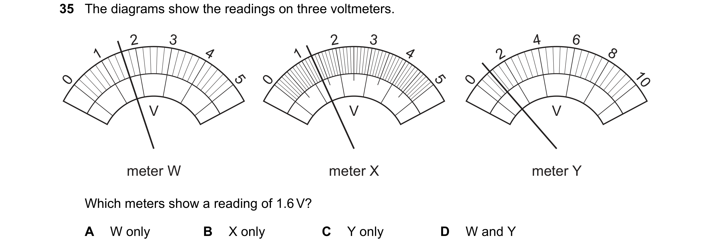 Question 38: The diagrams show the readings on three voltmeters. 2 3 2 3 4 6 1 4 1 4 2 8 0 5 0 5 0 10 V V V meter W meter X meter Y Which meters show a …