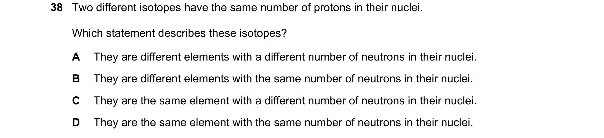 Question 31: Two different isotopes have the same number of protons in their nuclei. Which statement describes these isotopes? A They are different elem…
