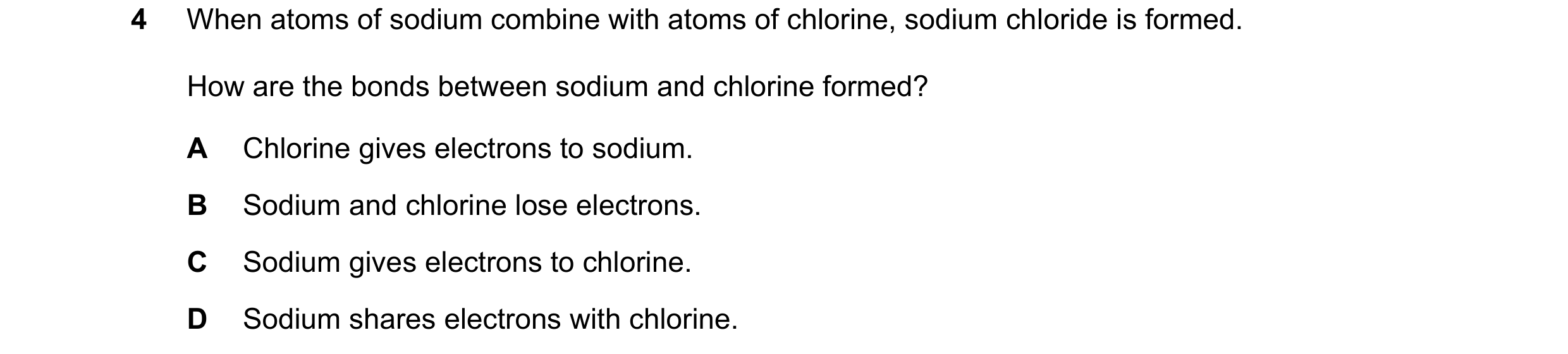 Question 17: When atoms of sodium combine with atoms of chlorine, sodium chloride is formed. How are the bonds between sodium and chlorine formed? A Chl…