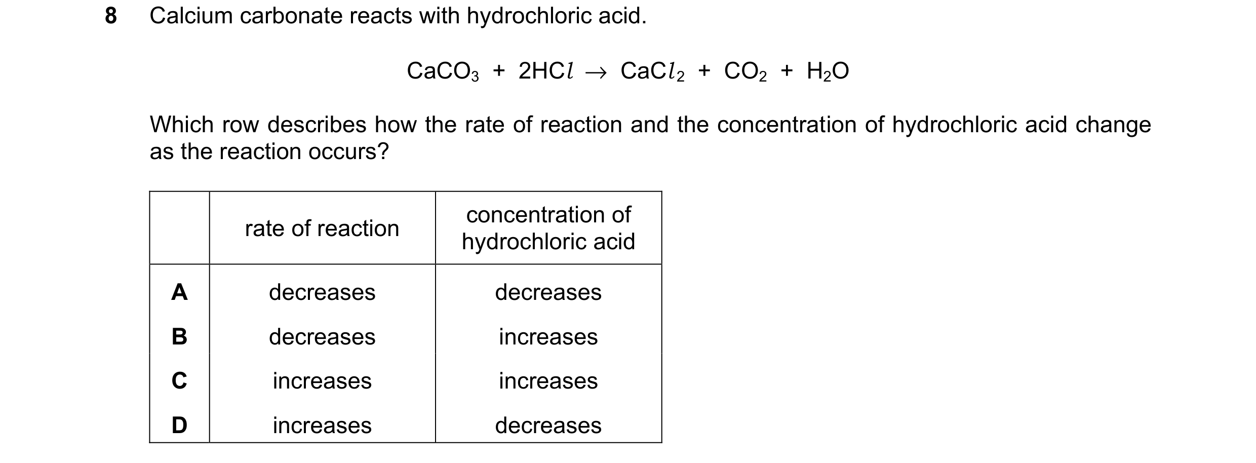 Question 21: Calcium carbonate reacts with hydrochloric acid. CaCO3 + 2HCl → CaCl 2 + CO2 + H2O Which row describes how the rate of reaction and…
