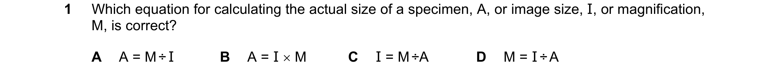 Question 105: Which equation for calculating the actual size of a specimen, A, or image size, I, or magnification, M, is correct? A A = M ÷ I B A = I × M…