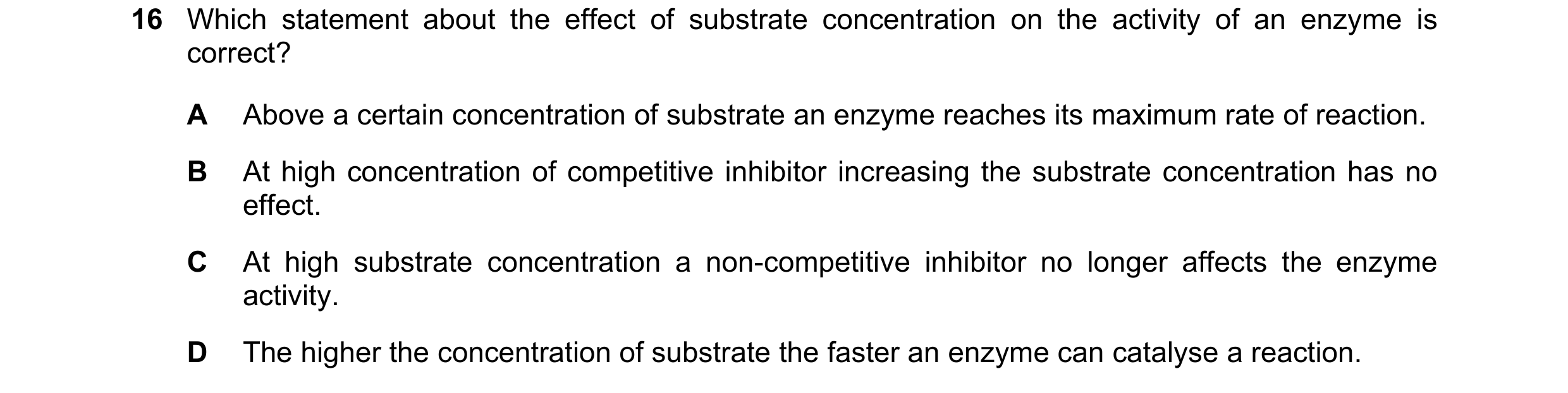 Question 87: Which statement about the effect of substrate concentration on the activity of an enzyme is correct? A Above a certain concentration of sub…