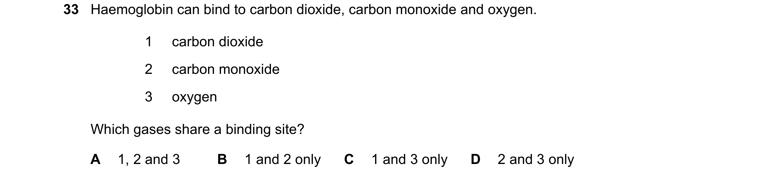 Question 92: Haemoglobin can bind to carbon dioxide, carbon monoxide and oxygen. 1 carbon dioxide 2 carbon monoxide 3 oxygen Which gases share a binding…