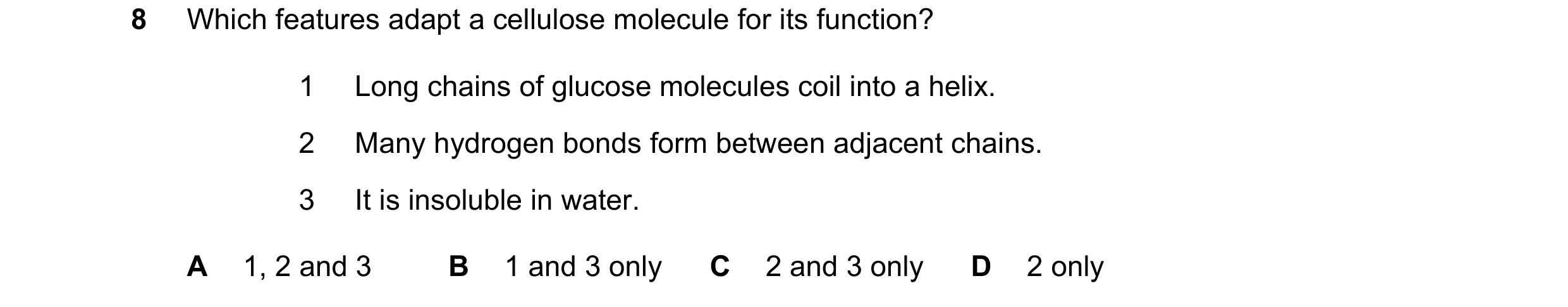 Question 163: Which features adapt a cellulose molecule for its function? 1 Long chains of glucose molecules coil into a helix. 2 Many hydrogen bonds for…