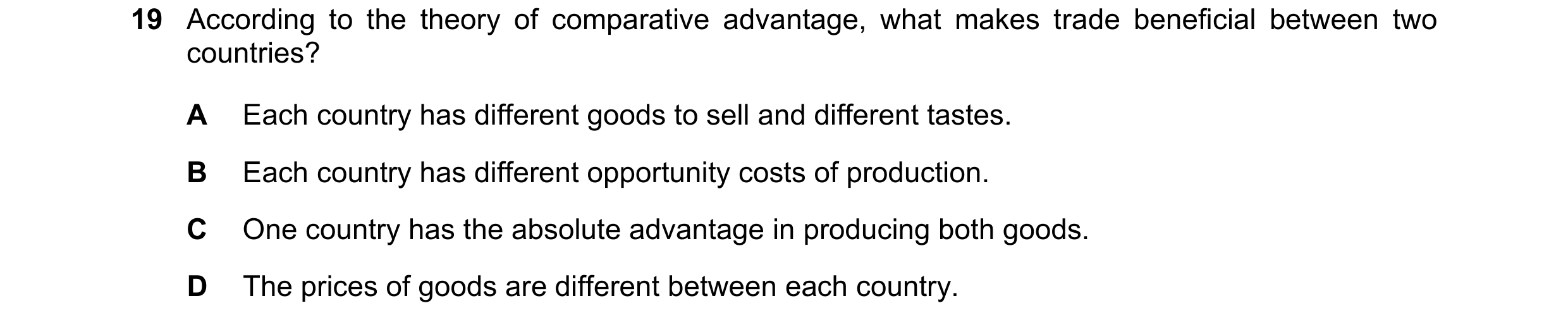 Question 99: According to the theory of comparative advantage, what makes trade beneficial between two countries? A Each country has different goods to …