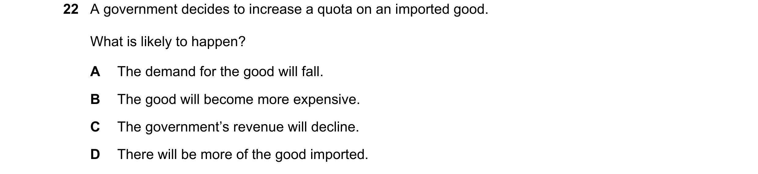 Question 136: A government decides to increase a quota on an imported good. What is likely to happen? A The demand for the good will fall. B The good wil…