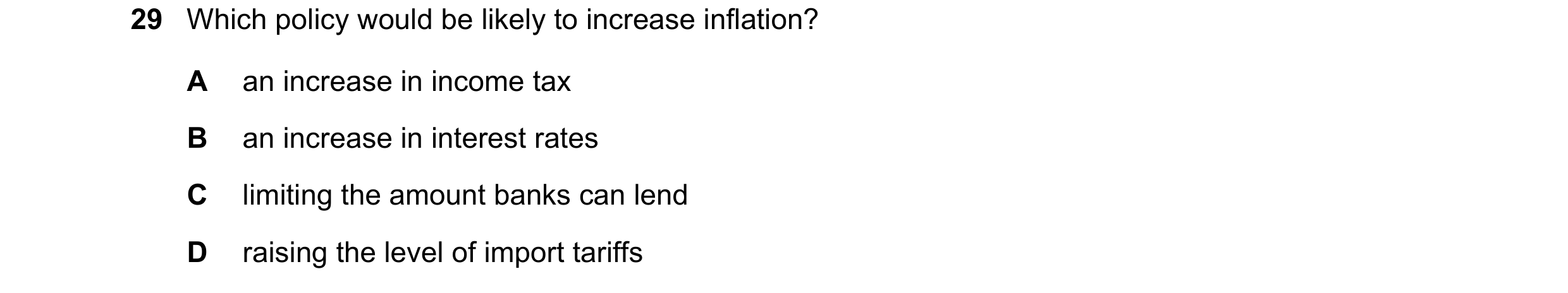 Question 139: Which policy would be likely to increase inflation? A an increase in income tax B an increase in interest rates C limiting the amount banks…