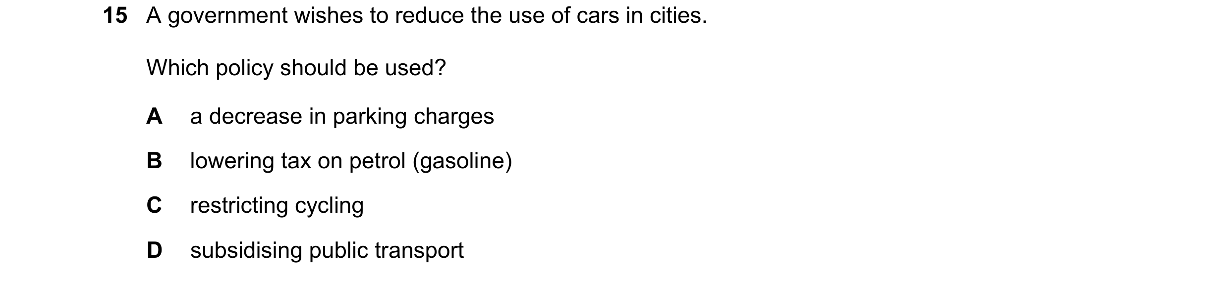 Question 70: A government wishes to reduce the use of cars in cities. Which policy should be used? A a decrease in parking charges B lowering tax on pet…