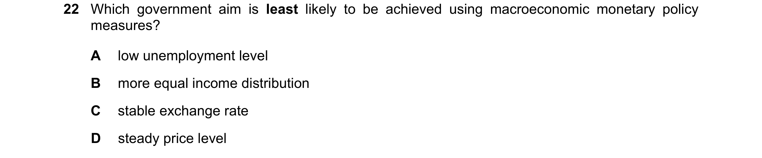 Question 43: Which government aim is least likely to be achieved using macroeconomic monetary policy measures? A low unemployment level B more equal inc…