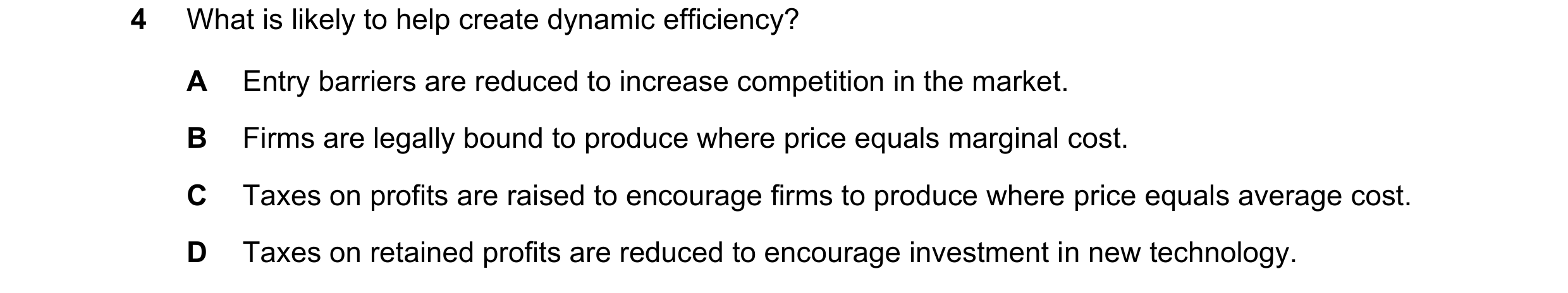 Question 97: What is likely to help create dynamic efficiency? A Entry barriers are reduced to increase competition in the market. B Firms are legally b…