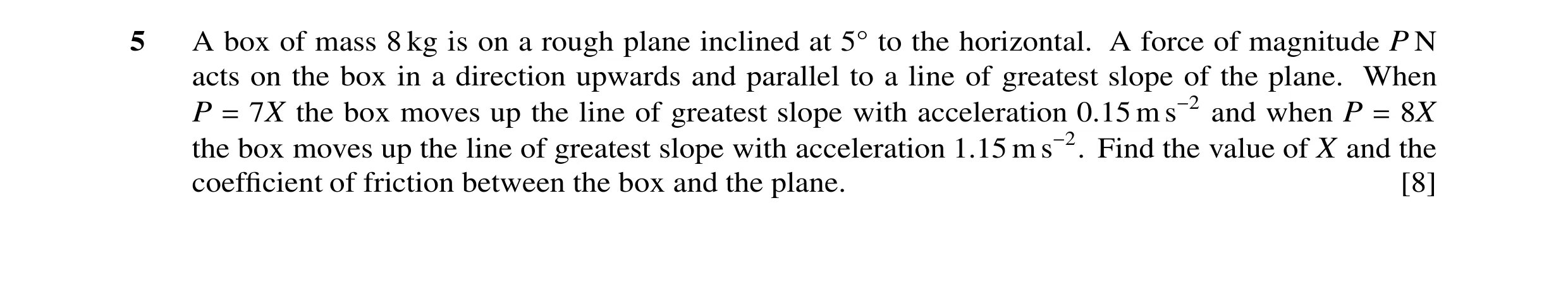 Question 72: A box of mass 8 kg is on a rough plane inclined at 5 to the horizontal. A force of magnitude P N acts on the box in a direction upwards and…