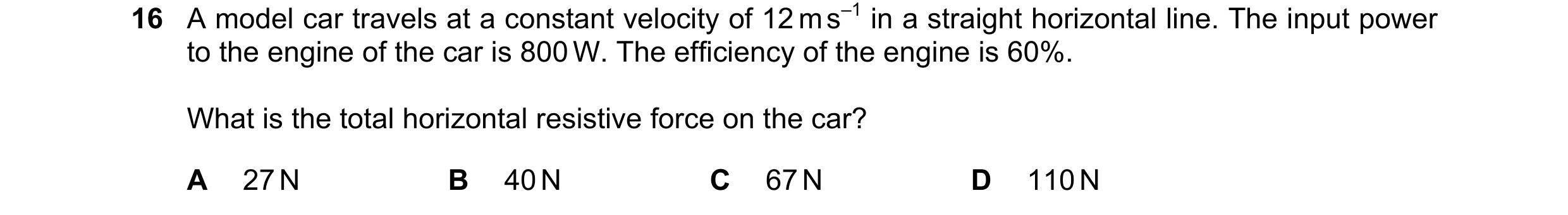 Question 253: A model car travels at a constant velocity of 12 m s–1 in a straight horizontal line. The input power to the engine of the car is 800 W. Th…