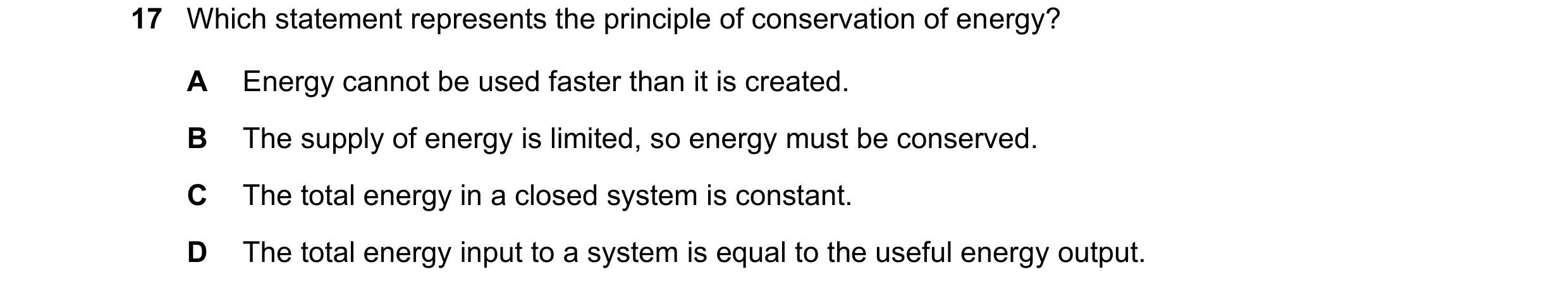Question 254: Which statement represents the principle of conservation of energy? A Energy cannot be used faster than it is created. B The supply of ener…